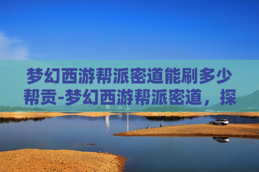 梦幻西游帮派密道能刷多少帮贡-梦幻西游帮派密道,探索与挑战的完美结合 梦幻西游帮派密道能刷多少帮贡-梦幻西游帮派密道,探索与挑战的完美结合