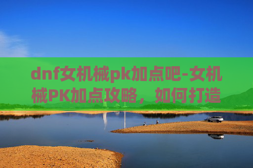 dnf女机械pk加点吧-女机械PK加点攻略，如何打造最强战斗机器？