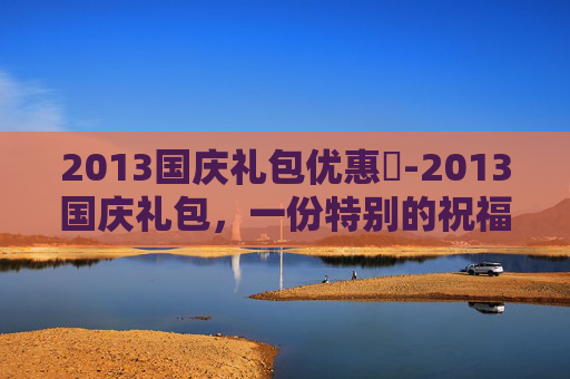 2013国庆礼包优惠劵-2013国庆礼包,一份特别的祝福 2013国庆礼包优惠劵-2013国庆礼包,一份特别的祝福