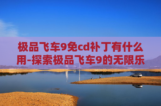 极品飞车9免cd补丁有什么用-探索极品飞车9的无限乐趣