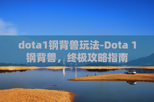 dota1钢背兽玩法-Dota 1钢背兽,终极攻略指南 dota1钢背兽玩法-Dota 1钢背兽,终极攻略指南