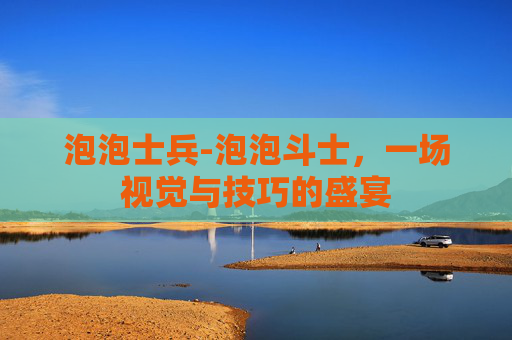 泡泡士兵-泡泡斗士，一场视觉与技巧的盛宴