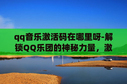 qq音乐激活码在哪里呀-解锁QQ乐团的神秘力量，激活码的秘密