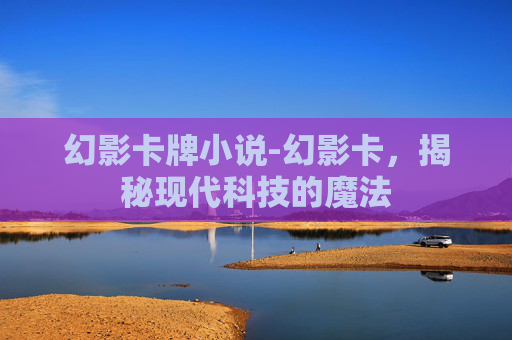 幻影卡牌小说-幻影卡,揭秘现代科技的魔法
