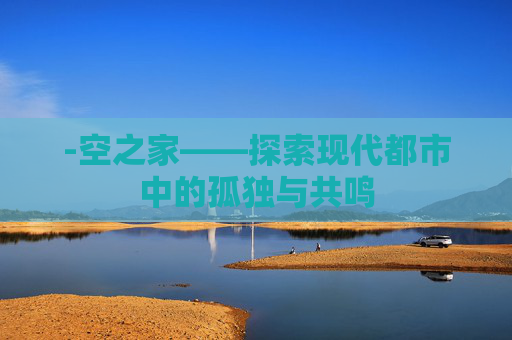 -空之家——探索现代都市中的孤独与共鸣 -空之家——探索现代都市中的孤独与共鸣