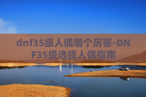 dnf35级人偶哪个厉害-DNF35级选择人偶指南