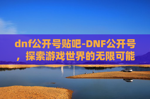 dnf公开号贴吧-DNF公开号，探索游戏世界的无限可能