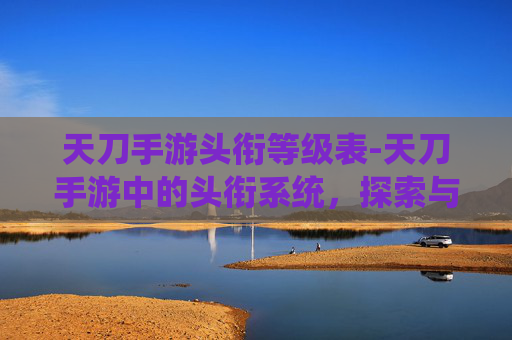 天刀手游头衔等级表-天刀手游中的头衔系统,探索与成就 天刀手游头衔等级表-天刀手游中的头衔系统,探索与成就