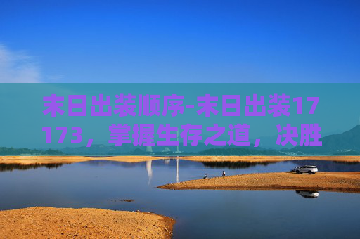 末日出装顺序-末日出装17173，掌握生存之道，决胜游戏巅峰