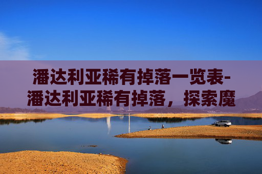 潘达利亚稀有掉落一览表-潘达利亚稀有掉落，探索魔兽世界中的隐藏宝藏