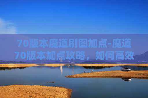 70版本魔道刷图加点-魔道70版本加点攻略,如何高效提升角色实力? 70版本魔道刷图加点-魔道70版本加点攻略,如何高效提升角色实力?