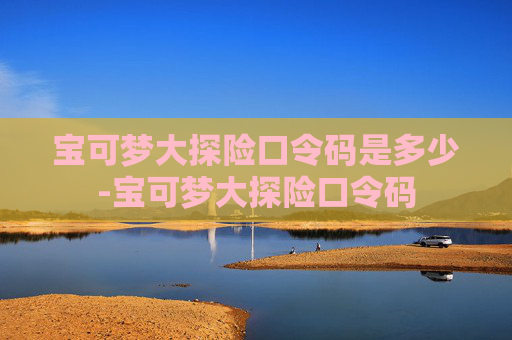 宝可梦大探险口令码是多少-宝可梦大探险口令码