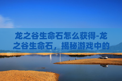 龙之谷生命石怎么获得-龙之谷生命石，揭秘游戏中的神秘宝石