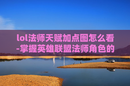 lol法师天赋加点图怎么看-掌握英雄联盟法师角色的天赋加点策略