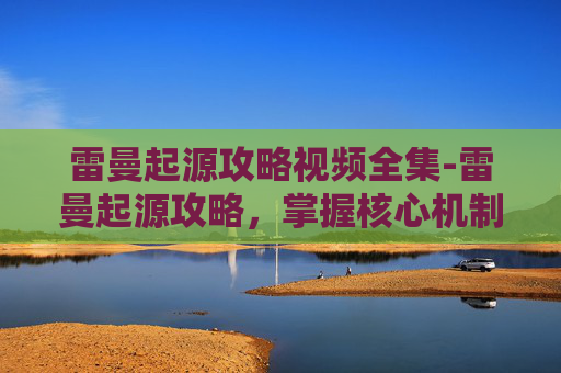 雷曼起源攻略视频全集-雷曼起源攻略，掌握核心机制，解锁游戏新境界