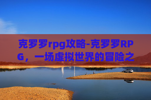 克罗罗rpg攻略-克罗罗RPG，一场虚拟世界的冒险之旅