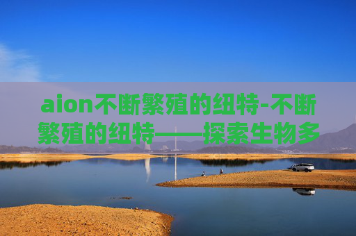 aion不断繁殖的纽特-不断繁殖的纽特——探索生物多样性与生态平衡