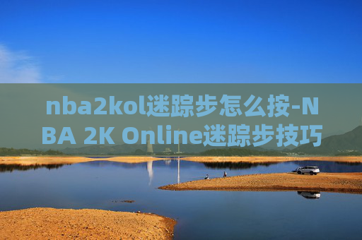 nba2kol迷踪步怎么按-NBA 2K Online迷踪步技巧全解析