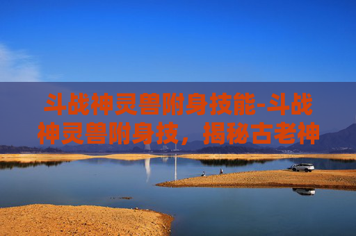 斗战神灵兽附身技能-斗战神灵兽附身技,揭秘古老神话中的神秘力量 斗战神灵兽附身技能-斗战神灵兽附身技,揭秘古老神话中的神秘力量
