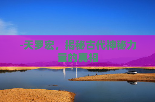 -天罗宏，揭秘古代神秘力量的真相