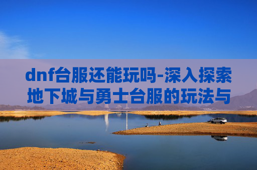 dnf台服还能玩吗-深入探索地下城与勇士台服的玩法与策略