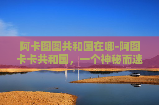 阿卡图图共和国在哪-阿图卡卡共和国，一个神秘而迷人的国家