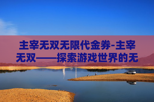 主宰无双无限代金券-主宰无双——探索游戏世界的无限可能