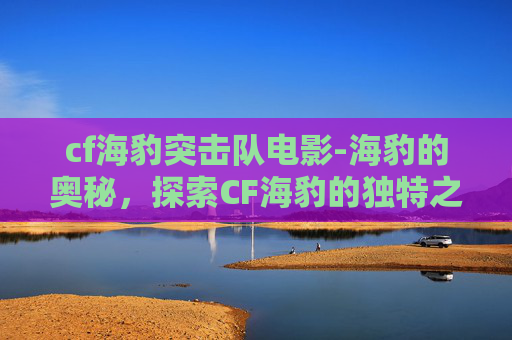 cf海豹突击队电影-海豹的奥秘，探索CF海豹的独特之处