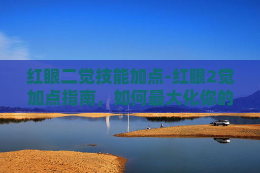 红眼二觉技能加点-红眼2觉加点指南，如何最大化你的觉醒潜力