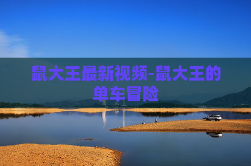 鼠大王最新视频-鼠大王的单车冒险 鼠大王最新视频-鼠大王的单车冒险