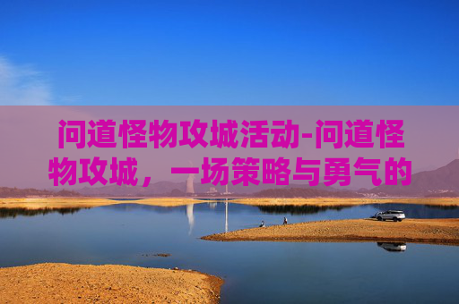问道怪物攻城活动-问道怪物攻城，一场策略与勇气的较量