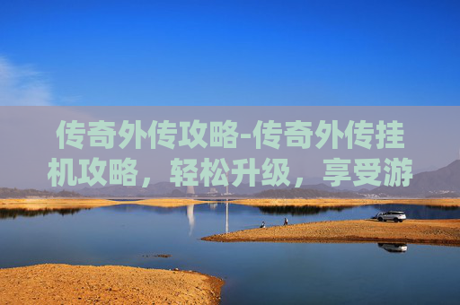 传奇外传攻略-传奇外传挂机攻略，轻松升级，享受游戏乐趣