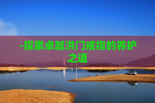 -探索卓越洪门戒指的养护之道 -探索卓越洪门戒指的养护之道