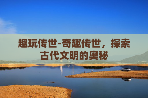 趣玩传世-奇趣传世，探索古代文明的奥秘