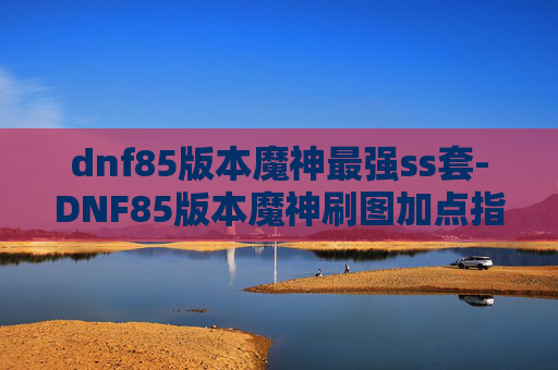 dnf85版本魔神最强ss套-DNF85版本魔神刷图加点指南
