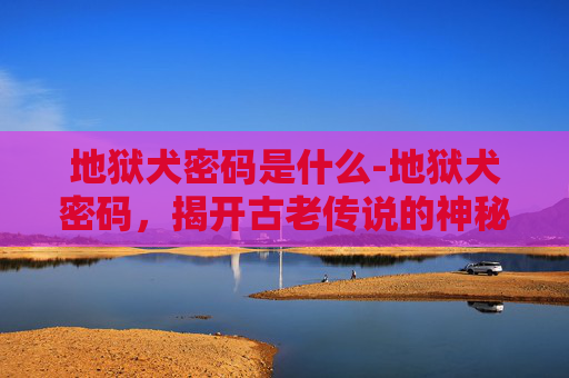 地狱犬密码是什么-地狱犬密码，揭开古老传说的神秘面纱