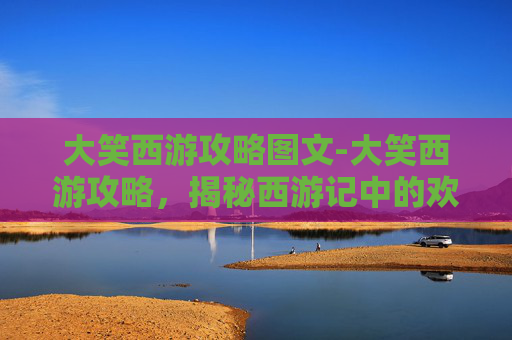 大笑西游攻略图文-大笑西游攻略，揭秘西游记中的欢乐与智慧