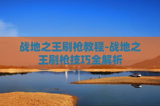 战地之王刷枪教程-战地之王刷枪技巧全解析