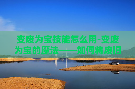变废为宝技能怎么用-变废为宝的魔法——如何将废旧物品转化为实用艺术品