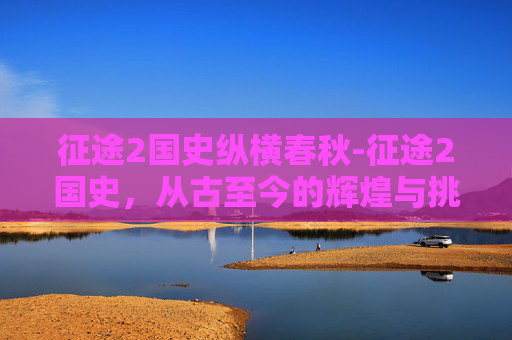 征途2国史纵横春秋-征途2国史，从古至今的辉煌与挑战