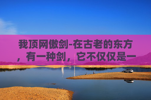 我顶网傲剑-在古老的东方,有一种剑,它不仅仅是一种武器,更是一种精神的象征。这种剑,被称为我顶傲剑,它代表着一种不屈不挠、勇往直前的精神。今天,我要向大家介绍的,就是这样一种令人敬畏的剑——我顶傲剑 我顶网傲剑-在古老的东方,有一种剑,它不仅仅是一种武器,更是一种精神的象征。这种剑,被称为我顶傲剑,它代表着一种不屈不挠、勇往直前的精神。今天,我要向大家介绍的,就是这样一种令人敬畏的剑——我顶傲剑