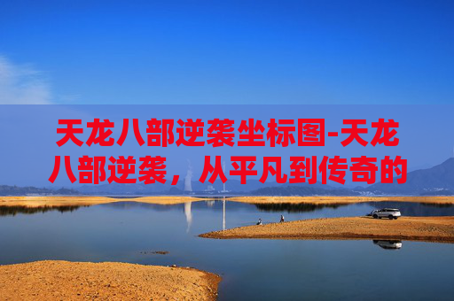 天龙八部逆袭坐标图-天龙八部逆袭，从平凡到传奇的蜕变之旅
