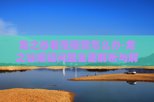 龙之谷老是报错怎么办-龙之谷报错问题全面解析与解决策略 龙之谷老是报错怎么办-龙之谷报错问题全面解析与解决策略