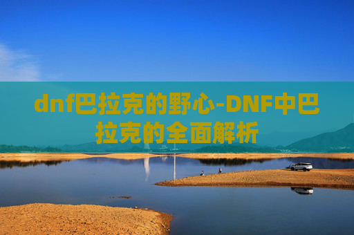 dnf巴拉克的野心-DNF中巴拉克的全面解析