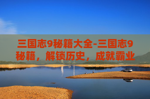 三国志9秘籍大全-三国志9秘籍，解锁历史，成就霸业