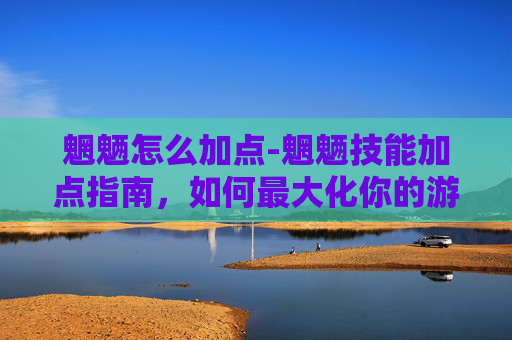 魍魉怎么加点-魍魉技能加点指南,如何最大化你的游戏潜力 魍魉怎么加点-魍魉技能加点指南,如何最大化你的游戏潜力