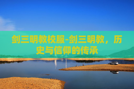 剑三明教校服-剑三明教，历史与信仰的传承