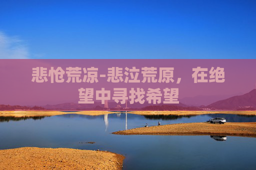 悲怆荒凉-悲泣荒原,在绝望中寻找希望 悲怆荒凉-悲泣荒原,在绝望中寻找希望