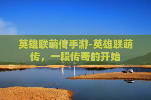 英雄联萌传手游-英雄联萌传，一段传奇的开始