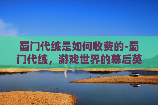 蜀门代练是如何收费的-蜀门代练，游戏世界的幕后英雄